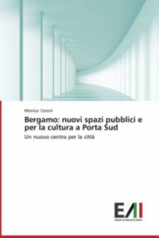 Könyv Bergamo: nuovi spazi pubblici e per la cultura a Porta Sud Monica Ceroni