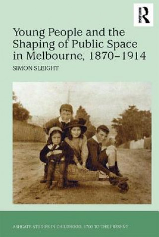 Könyv Young People and the Shaping of Public Space in Melbourne, 1870-1914 Simon Sleight