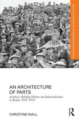 Carte Architecture of Parts: Architects, Building Workers and Industrialisation in Britain 1940 - 1970 Christine Wall