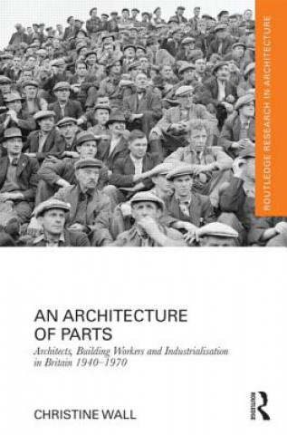 Book Architecture of Parts: Architects, Building Workers and Industrialisation in Britain 1940 - 1970 Christine Wall