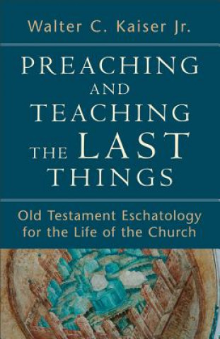 Carte Preaching and Teaching the Last Things - Old Testament Eschatology for the Life of the Church Walter C. Jr. Kaiser