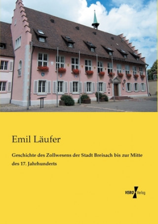 Könyv Geschichte des Zollwesens der Stadt Breisach bis zur Mitte des 17. Jahrhunderts Emil Läufer