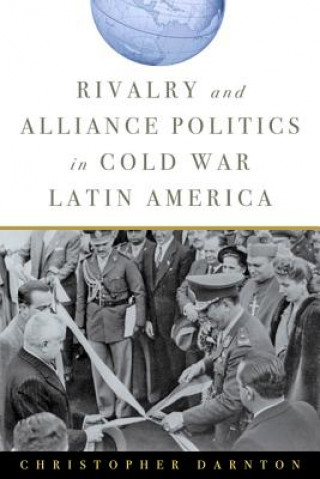 Könyv Rivalry and Alliance Politics in Cold War Latin America Christopher Darnton