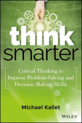Knjiga Think Smarter - Critical Thinking to Improve Problem-Solving and Decision-Making Skills Michael Kallet