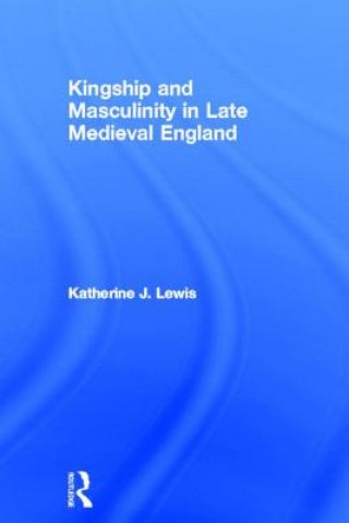 Kniha Kingship and Masculinity in Late Medieval England Katherine J Lewis