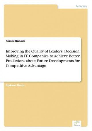 Książka Improving the Quality of Leaders' Decision Making in IT Companies to Achieve Better Predictions aboutFuture Developments for Competitive Advantage Rainer Knaack