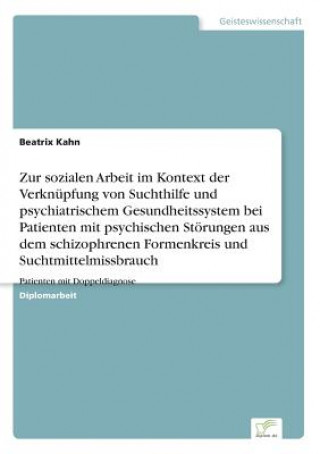 Könyv Zur sozialen Arbeit im Kontext der Verknupfung von Suchthilfe und psychiatrischem Gesundheitssystem bei Patienten mit psychischen Stoerungen aus dem s Beatrix Kahn