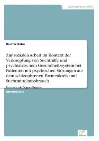 Книга Zur sozialen Arbeit im Kontext der Verknupfung von Suchthilfe und psychiatrischem Gesundheitssystem bei Patienten mit psychischen Stoerungen aus dem s Beatrix Kahn