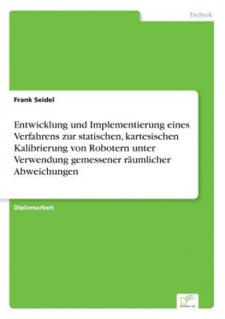 Kniha Entwicklung und Implementierung eines Verfahrens zur statischen, kartesischen Kalibrierung von Robotern unter Verwendung gemessener raumlicher Abweich Frank Seidel