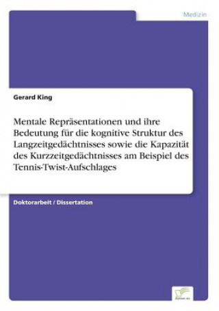 Könyv Mentale Reprasentationen und ihre Bedeutung fur die kognitive Struktur des Langzeitgedachtnisses sowie die Kapazitat des Kurzzeitgedachtnisses am Beis Gerard King