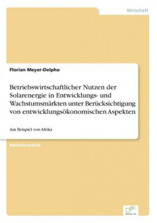 Книга Betriebswirtschaftlicher Nutzen der Solarenergie in Entwicklungs- und Wachstumsmarkten unter Berucksichtigung von entwicklungsoekonomischen Aspekten Florian Meyer-Delpho