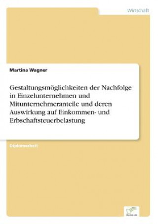 Kniha Gestaltungsmoeglichkeiten der Nachfolge in Einzelunternehmen und Mitunternehmeranteile und deren Auswirkung auf Einkommen- und Erbschaftsteuerbelastun Martina Wagner