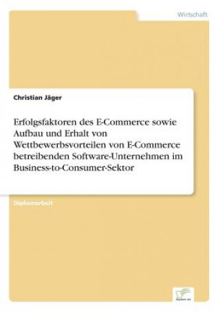 Kniha Erfolgsfaktoren des E-Commerce sowie Aufbau und Erhalt von Wettbewerbsvorteilen von E-Commerce betreibenden Software-Unternehmen im Business-to-Consum Christian Jäger