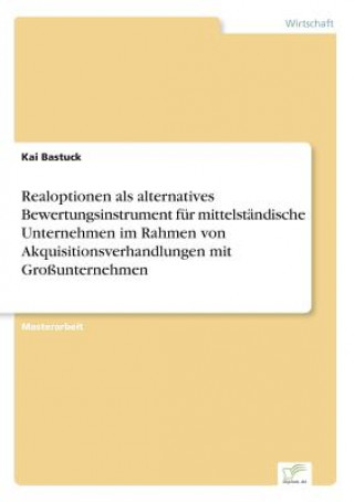 Buch Realoptionen als alternatives Bewertungsinstrument fur mittelstandische Unternehmen im Rahmen von Akquisitionsverhandlungen mit Grossunternehmen Kai Bastuck