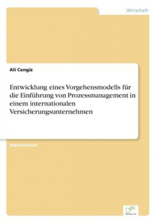 Kniha Entwicklung eines Vorgehensmodells fur die Einfuhrung von Prozessmanagement in einem internationalen Versicherungsunternehmen Ali Cengiz