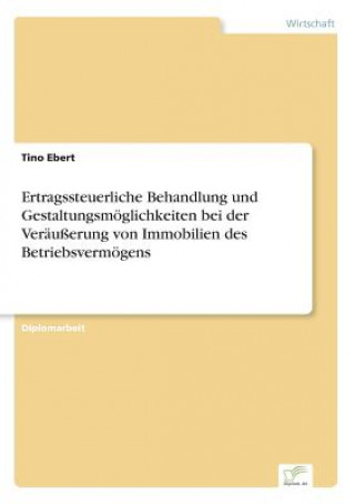 Book Ertragssteuerliche Behandlung und Gestaltungsmoeglichkeiten bei der Verausserung von Immobilien des Betriebsvermoegens Tino Ebert