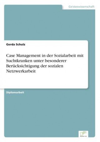 Kniha Case Management in der Sozialarbeit mit Suchtkranken unter besonderer Berucksichtigung der sozialen Netzwerkarbeit Gerda Schulz