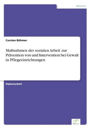 Kniha Massnahmen der sozialen Arbeit zur Pravention von und Intervention bei Gewalt in Pflegeeinrichtungen Carsten Böhmer