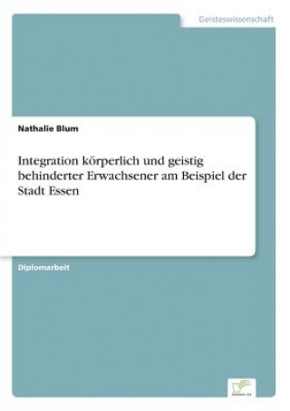 Kniha Integration koerperlich und geistig behinderter Erwachsener am Beispiel der Stadt Essen Nathalie Blum