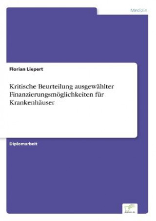Kniha Kritische Beurteilung ausgewahlter Finanzierungsmoeglichkeiten fur Krankenhauser Florian Liepert