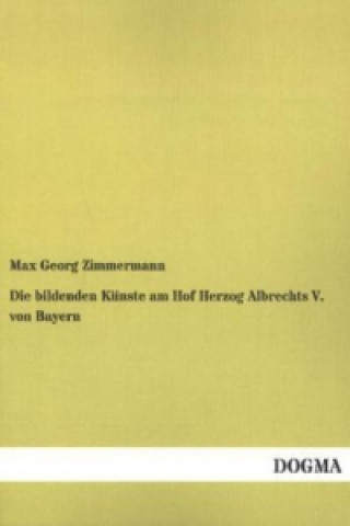 Kniha Die bildenden Künste am Hof Herzog Albrechts V. von Bayern Max Georg Zimmermann