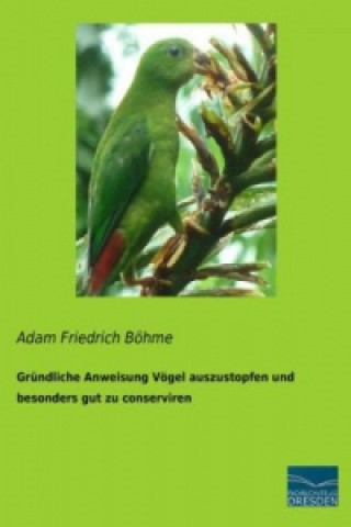 Kniha Gründliche Anweisung Vögel auszustopfen und besonders gut zu conserviren Adam Friedrich Böhme