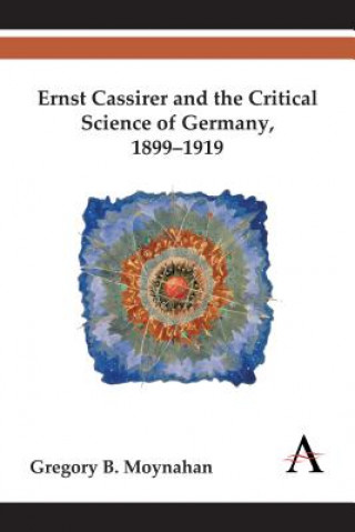 Könyv Ernst Cassirer and the Critical Science of Germany, 1899-1919 Gregory B. Moynahan