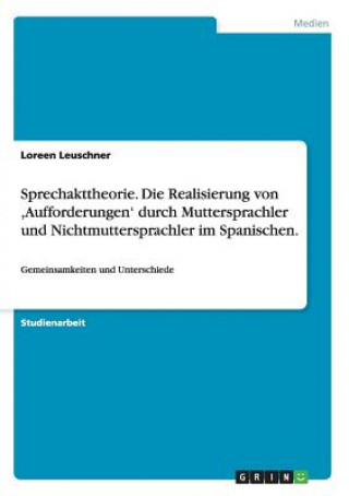 Könyv Sprechakttheorie. Die Realisierung von, Aufforderungen' durch Muttersprachler und Nichtmuttersprachler im Spanischen. Loreen Leuschner