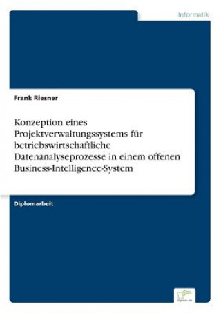 Book Konzeption eines Projektverwaltungssystems fur betriebswirtschaftliche Datenanalyseprozesse in einem offenen Business-Intelligence-System Frank Riesner