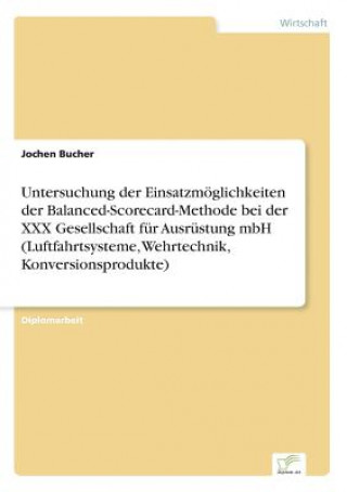 Kniha Untersuchung der Einsatzmoeglichkeiten der Balanced-Scorecard-Methode bei der XXX Gesellschaft fur Ausrustung mbH (Luftfahrtsysteme, Wehrtechnik, Konv Jochen Bucher