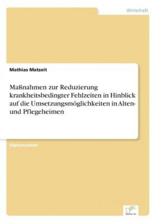 Kniha Massnahmen zur Reduzierung krankheitsbedingter Fehlzeiten in Hinblick auf die Umsetzungsmoeglichkeiten in Alten- und Pflegeheimen Mathias Matzeit