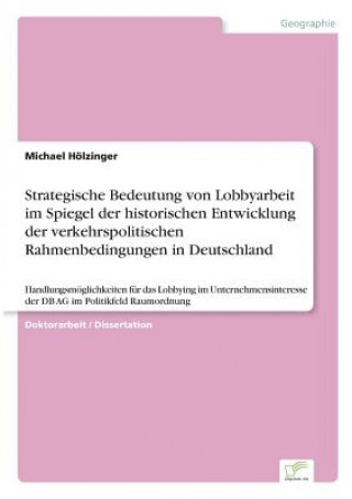 Książka Strategische Bedeutung von Lobbyarbeit im Spiegel der historischen Entwicklung der verkehrspolitischen Rahmenbedingungen in Deutschland Michael Hölzinger