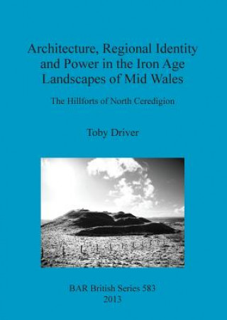 Książka Architecture Regional Identity and Power in the Iron Age Landscapes of Mid Wales Toby Driver