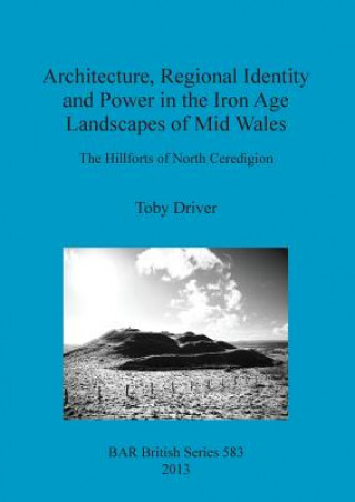 Kniha Architecture Regional Identity and Power in the Iron Age Landscapes of Mid Wales Toby Driver