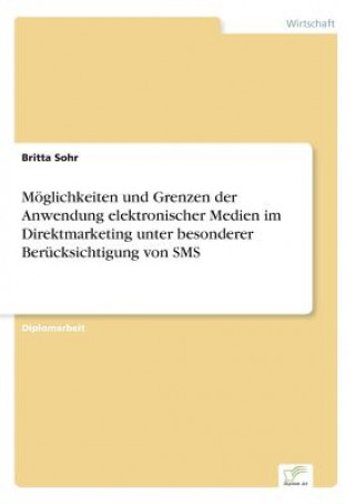 Kniha Moeglichkeiten und Grenzen der Anwendung elektronischer Medien im Direktmarketing unter besonderer Berucksichtigung von SMS Britta Sohr