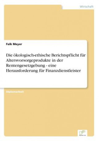 Carte oekologisch-ethische Berichtspflicht fur Altersvorsorgeprodukte in der Rentengesetzgebung - eine Herausforderung fur Finanzdienstleister Falk Meyer