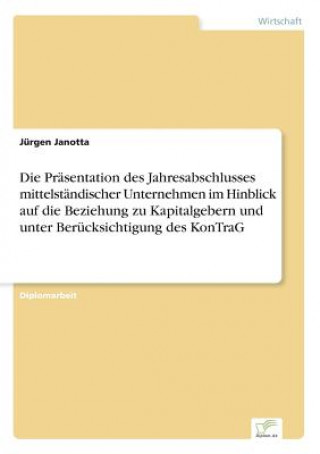 Carte Prasentation des Jahresabschlusses mittelstandischer Unternehmen im Hinblick auf die Beziehung zu Kapitalgebern und unter Berucksichtigung des KonTraG Jürgen Janotta