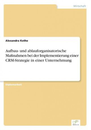 Knjiga Aufbau- und ablauforganisatorische Massnahmen bei der Implementierung einer CRM-Strategie in einer Unternehmung Alexandra Kothe