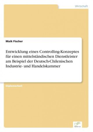 Книга Entwicklung eines Controlling-Konzeptes fur einen mittelstandischen Dienstleister am Beispiel der Deutsch-Chilenischen Industrie- und Handelskammer Maik Fischer