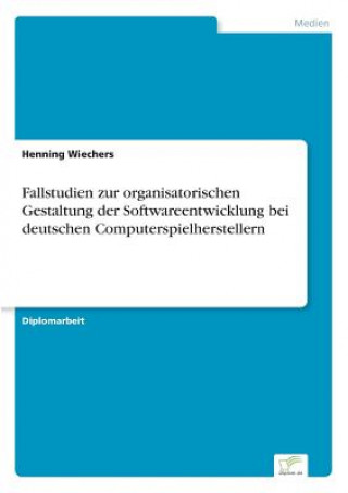 Книга Fallstudien zur organisatorischen Gestaltung der Softwareentwicklung bei deutschen Computerspielherstellern Henning Wiechers