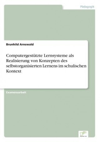 Könyv Computergestutzte Lernsysteme als Realisierung von Konzepten des selbstorganisierten Lernens im schulischen Kontext Brunhild Arnswald