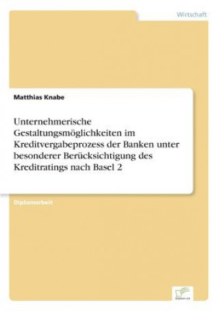 Kniha Unternehmerische Gestaltungsmoeglichkeiten im Kreditvergabeprozess der Banken unter besonderer Berucksichtigung des Kreditratings nach Basel 2 Matthias Knabe