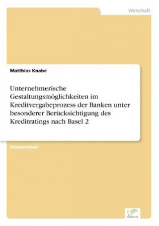 Książka Unternehmerische Gestaltungsmoeglichkeiten im Kreditvergabeprozess der Banken unter besonderer Berucksichtigung des Kreditratings nach Basel 2 Matthias Knabe