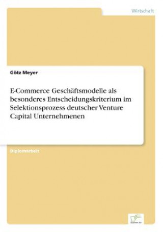 Kniha E-Commerce Geschaftsmodelle als besonderes Entscheidungskriterium im Selektionsprozess deutscher Venture Capital Unternehmenen Götz Meyer