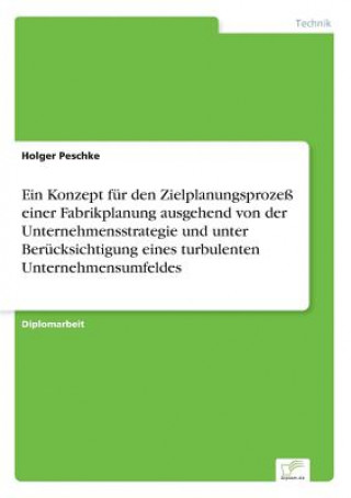 Книга Konzept fur den Zielplanungsprozess einer Fabrikplanung ausgehend von der Unternehmensstrategie und unter Berucksichtigung eines turbulenten Unternehm Holger Peschke