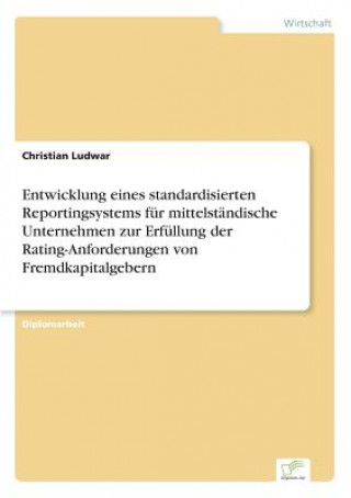 Livre Entwicklung eines standardisierten Reportingsystems fur mittelstandische Unternehmen zur Erfullung der Rating-Anforderungen von Fremdkapitalgebern Christian Ludwar