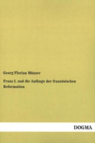 Kniha Franz I. und die Anfänge der französischen Reformation Georg Florian Münzer