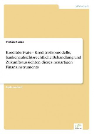 Carte Kreditderivate - Kreditrisikomodelle, bankenaufsichtsrechtliche Behandlung und Zukunftsaussichten dieses neuartigen Finanzinstruments Stefan Kunze