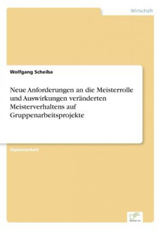 Kniha Neue Anforderungen an die Meisterrolle und Auswirkungen veranderten Meisterverhaltens auf Gruppenarbeitsprojekte Wolfgang Scheiba