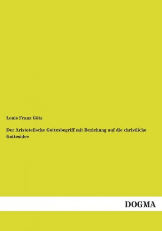 Kniha Der Aristotelische Gottesbegriff mit Beziehung auf die christliche Gottesidee Louis Franz Götz